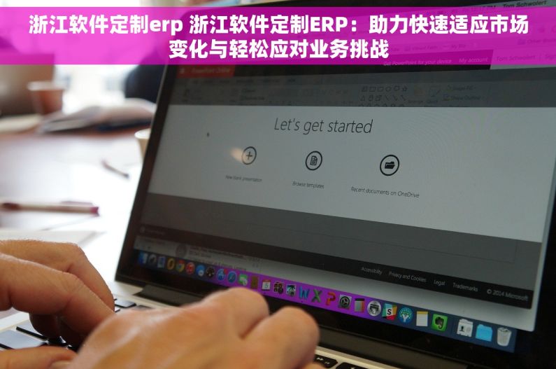 浙江软件定制erp 浙江软件定制ERP：助力快速适应市场变化与轻松应对业务挑战