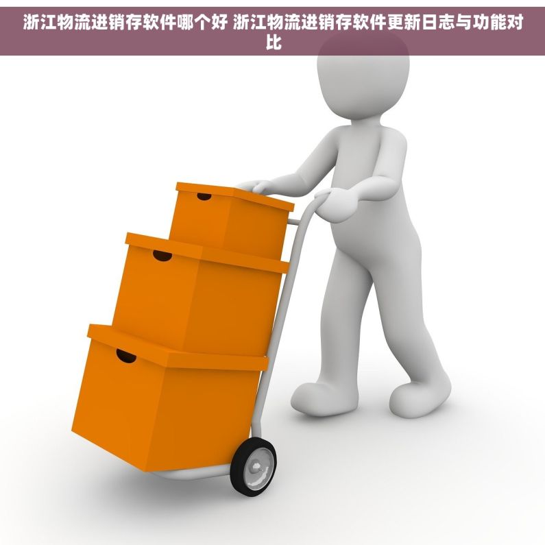 浙江物流进销存软件哪个好 浙江物流进销存软件更新日志与功能对比