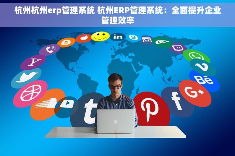杭州杭州erp管理系统 杭州ERP管理系统：全面提升企业管理效率