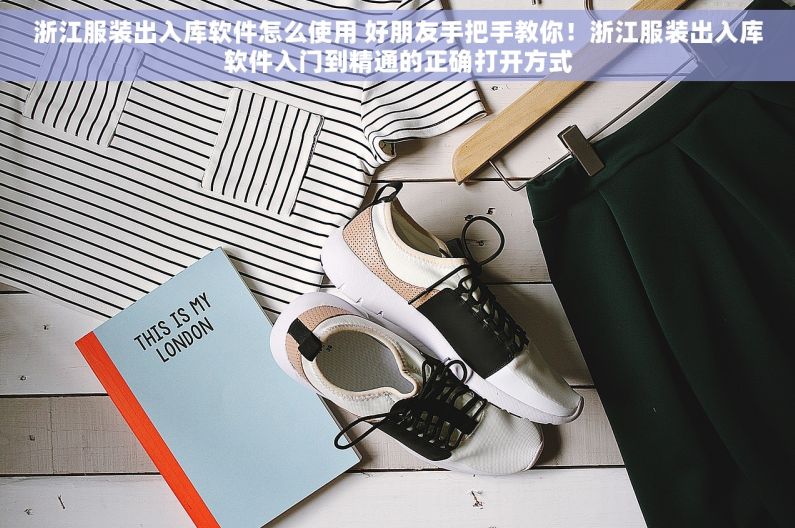 浙江服装出入库软件怎么使用 好朋友手把手教你！浙江服装出入库软件入门到精通的正确打开方式