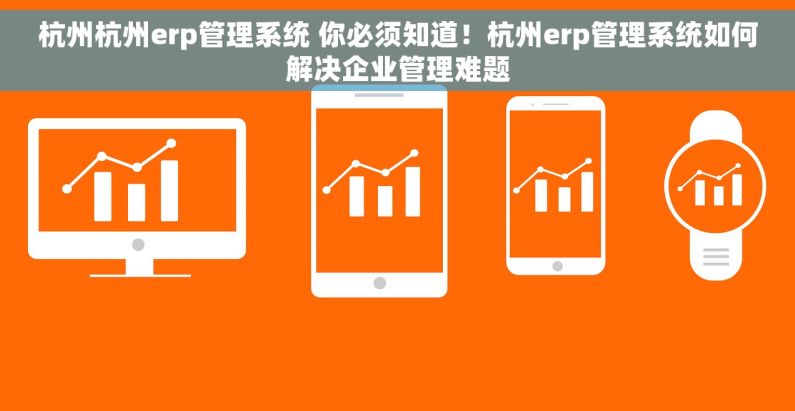 杭州杭州erp管理系统 你必须知道！杭州erp管理系统如何解决企业管理难题