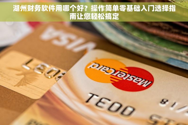 湖州财务软件用哪个好？操作简单零基础入门选择指南让您轻松搞定