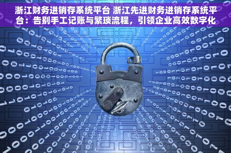 浙江财务进销存系统平台 浙江先进财务进销存系统平台：告别手工记账与繁琐流程，引领企业高效数字化办公