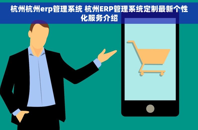 杭州杭州erp管理系统 杭州ERP管理系统定制最新个性化服务介绍