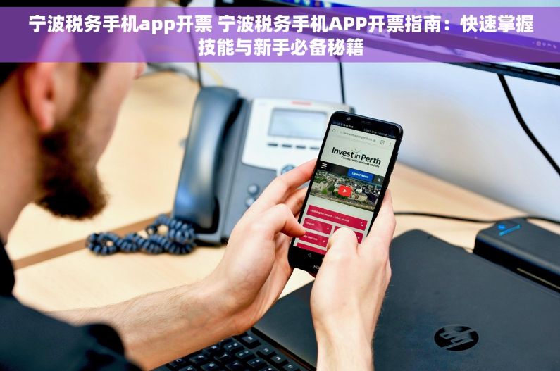 宁波税务手机app开票 宁波税务手机APP开票指南：快速掌握技能与新手必备秘籍