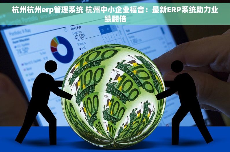 杭州杭州erp管理系统 杭州中小企业福音：最新ERP系统助力业绩翻倍