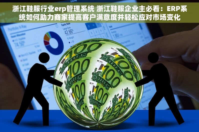 浙江鞋服行业erp管理系统 浙江鞋服企业主必看：ERP系统如何助力商家提高客户满意度并轻松应对市场变化