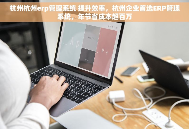 杭州杭州erp管理系统 提升效率，杭州企业首选ERP管理系统，年节省成本超百万