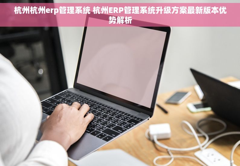 杭州杭州erp管理系统 杭州ERP管理系统升级方案最新版本优势解析