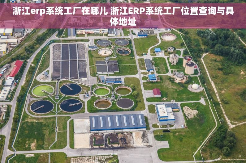 浙江erp系统工厂在哪儿 浙江ERP系统工厂位置查询与具体地址