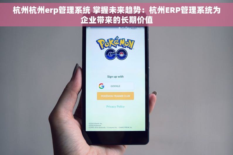 杭州杭州erp管理系统 掌握未来趋势：杭州ERP管理系统为企业带来的长期价值