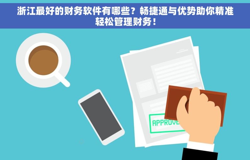 浙江最好的财务软件有哪些？畅捷通与优势助你精准轻松管理财务！