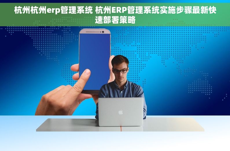 杭州杭州erp管理系统 杭州ERP管理系统实施步骤最新快速部署策略