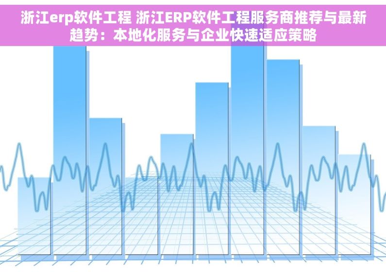 浙江erp软件工程 浙江ERP软件工程服务商推荐与最新趋势：本地化服务与企业快速适应策略