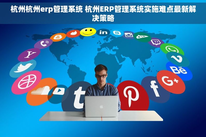 杭州杭州erp管理系统 杭州ERP管理系统实施难点最新解决策略