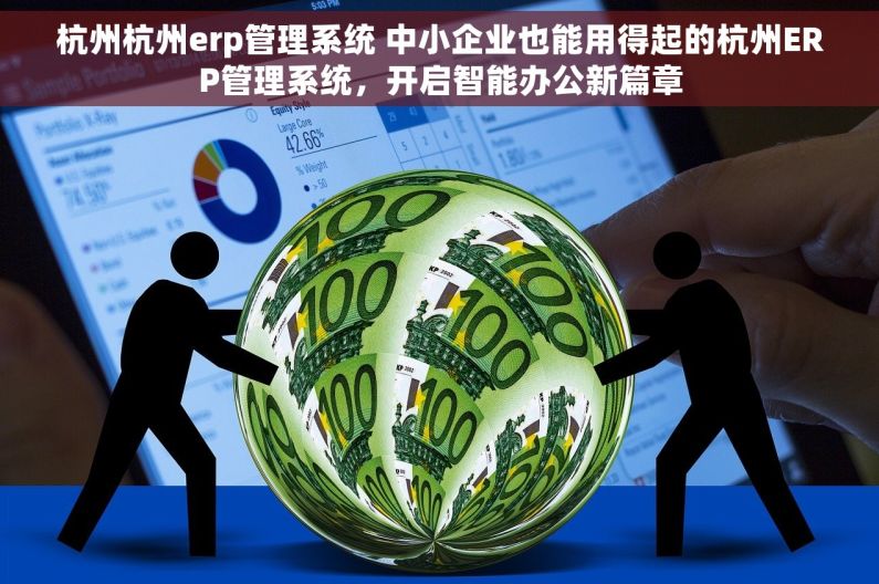 杭州杭州erp管理系统 中小企业也能用得起的杭州ERP管理系统，开启智能办公新篇章
