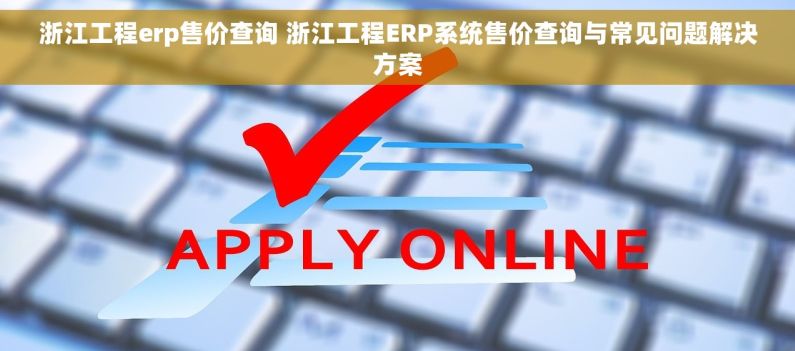 浙江工程erp售价查询 浙江工程ERP系统售价查询与常见问题解决方案