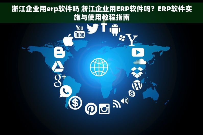 浙江企业用erp软件吗 浙江企业用ERP软件吗？ERP软件实施与使用教程指南