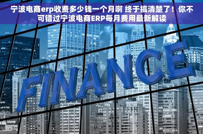 宁波电商erp收费多少钱一个月啊 终于搞清楚了！你不可错过宁波电商ERP每月费用最新解读