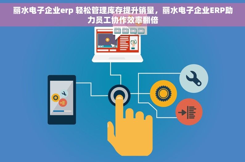 丽水电子企业erp 轻松管理库存提升销量，丽水电子企业ERP助力员工协作效率翻倍