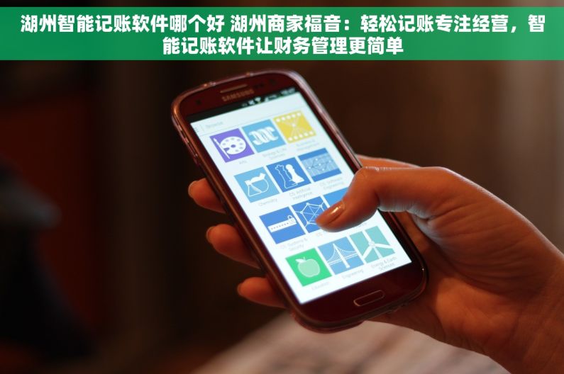 湖州智能记账软件哪个好 湖州商家福音：轻松记账专注经营，智能记账软件让财务管理更简单