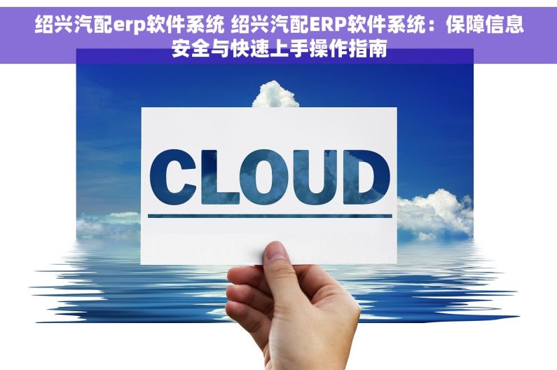 绍兴汽配erp软件系统 绍兴汽配ERP软件系统：保障信息安全与快速上手操作指南