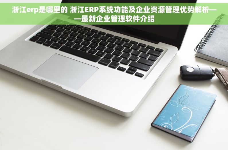 浙江erp是哪里的 浙江ERP系统功能及企业资源管理优势解析——最新企业管理软件介绍