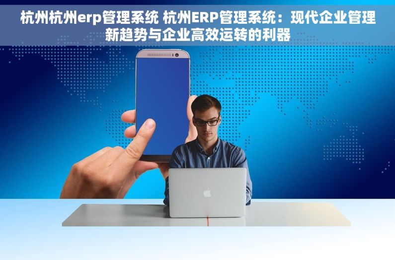 杭州杭州erp管理系统 杭州ERP管理系统：现代企业管理新趋势与企业高效运转的利器
