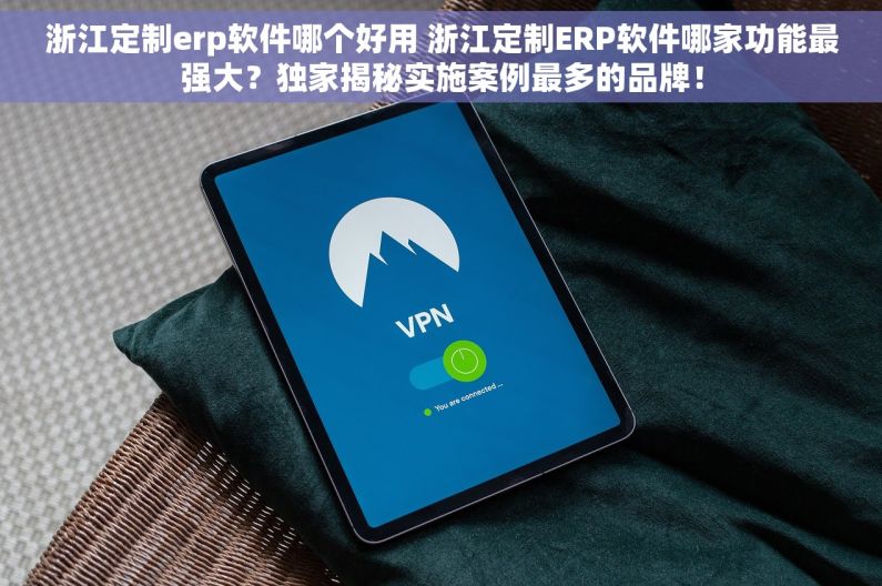 浙江定制erp软件哪个好用 浙江定制ERP软件哪家功能最强大？独家揭秘实施案例最多的品牌！