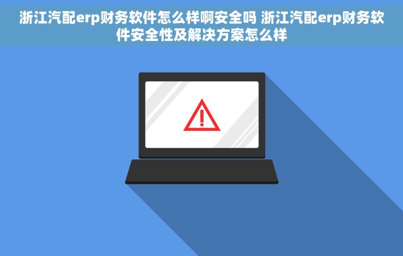 浙江汽配erp财务软件怎么样啊安全吗 浙江汽配erp财务软件安全性及解决方案怎么样