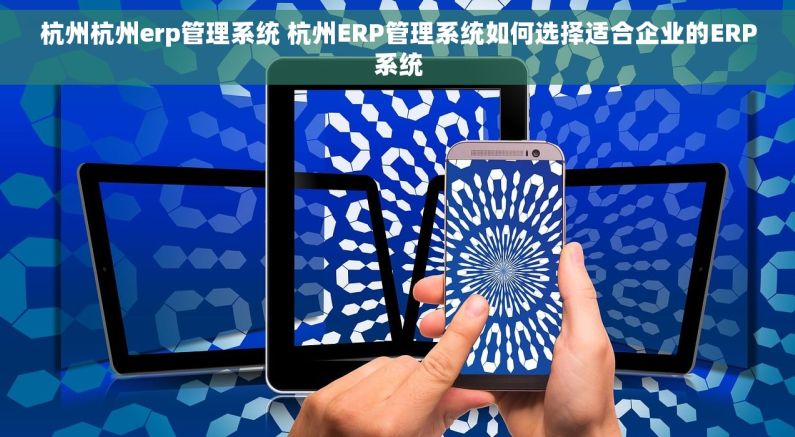 杭州杭州erp管理系统 杭州ERP管理系统如何选择适合企业的ERP系统