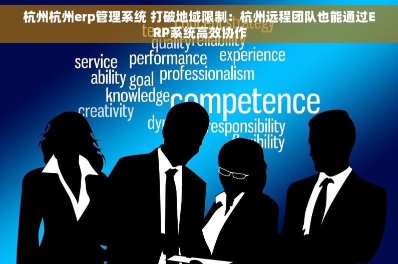 杭州杭州erp管理系统 打破地域限制：杭州远程团队也能通过ERP系统高效协作