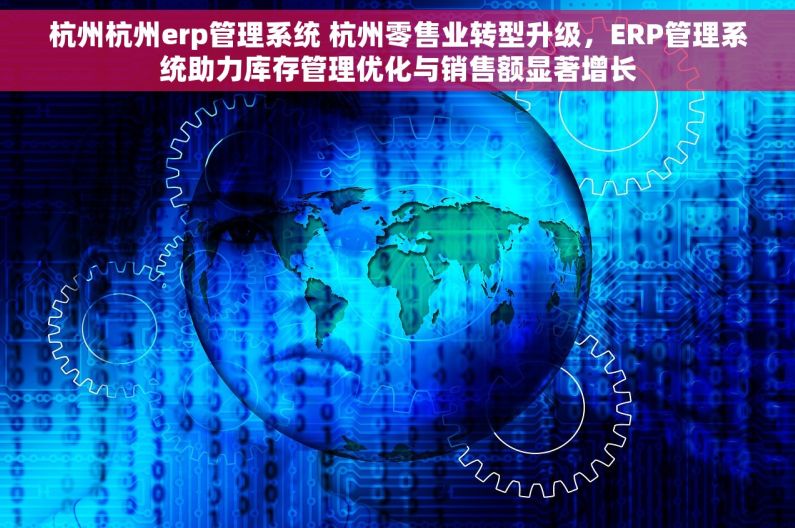 杭州杭州erp管理系统 杭州零售业转型升级，ERP管理系统助力库存管理优化与销售额显著增长