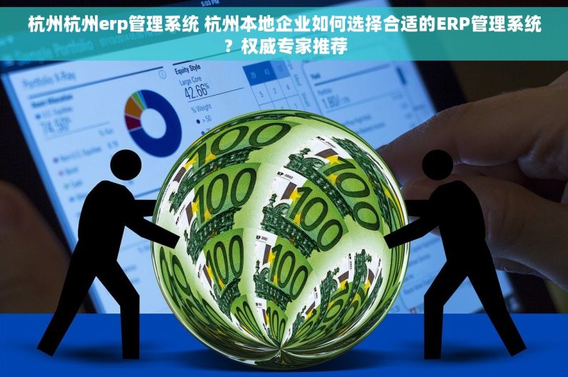 杭州杭州erp管理系统 杭州本地企业如何选择合适的ERP管理系统？权威专家推荐