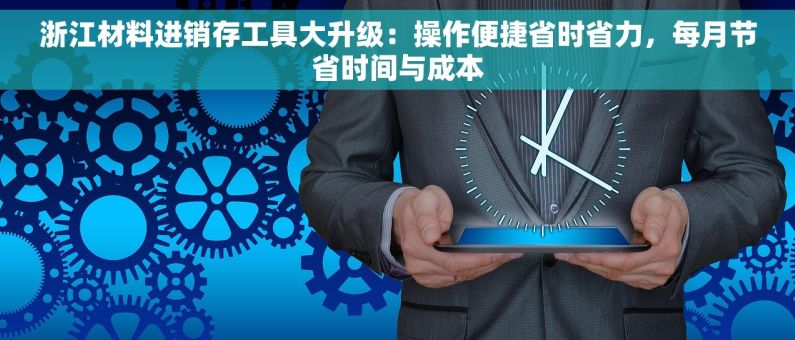 浙江材料进销存工具大升级：操作便捷省时省力，每月节省时间与成本