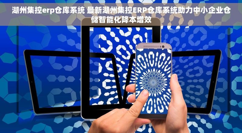 湖州集控erp仓库系统 最新湖州集控ERP仓库系统助力中小企业仓储智能化降本增效