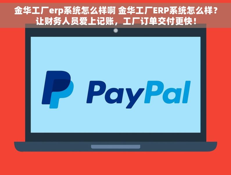 金华工厂erp系统怎么样啊 金华工厂ERP系统怎么样？让财务人员爱上记账，工厂订单交付更快！
