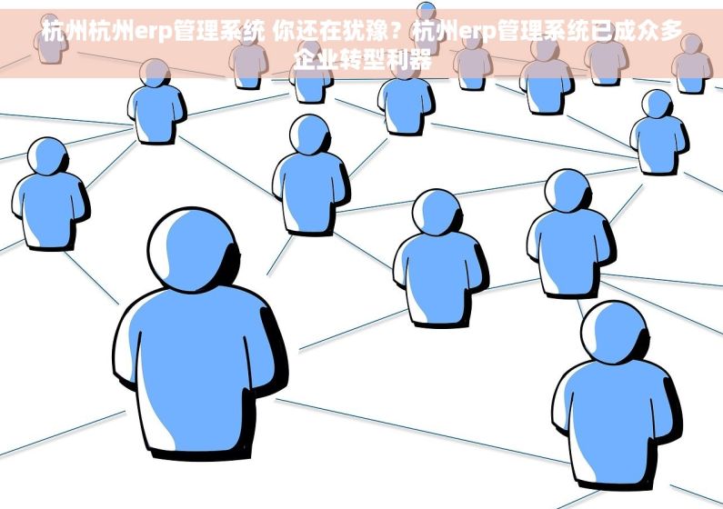杭州杭州erp管理系统 你还在犹豫？杭州erp管理系统已成众多企业转型利器