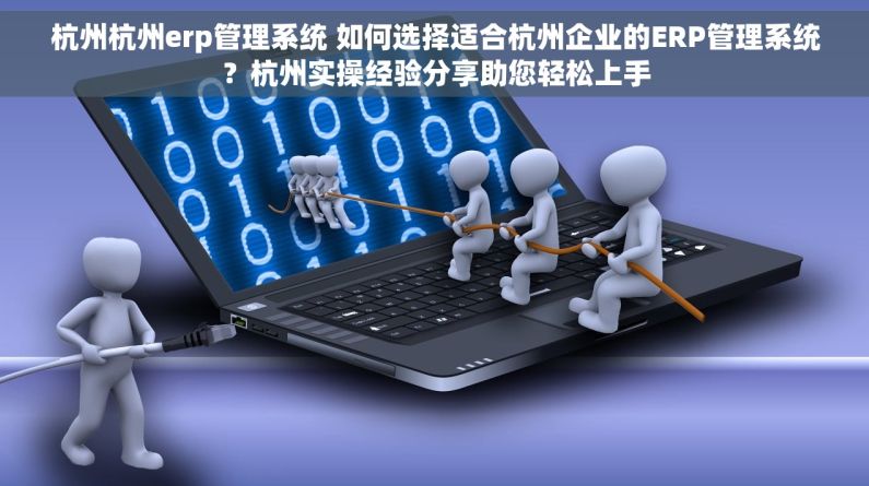 杭州杭州erp管理系统 如何选择适合杭州企业的ERP管理系统？杭州实操经验分享助您轻松上手