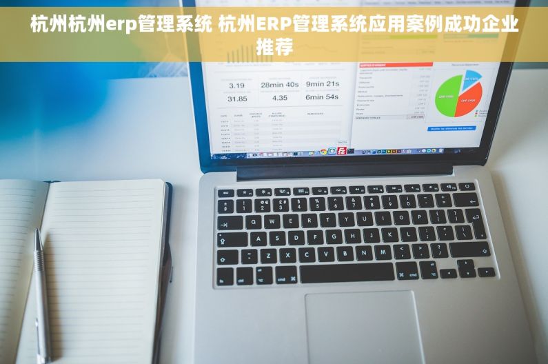杭州杭州erp管理系统 杭州ERP管理系统应用案例成功企业推荐