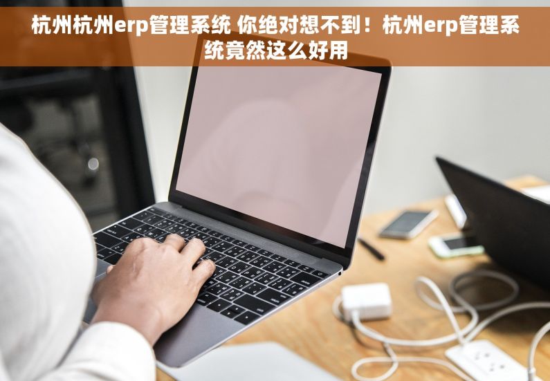 杭州杭州erp管理系统 你绝对想不到！杭州erp管理系统竟然这么好用