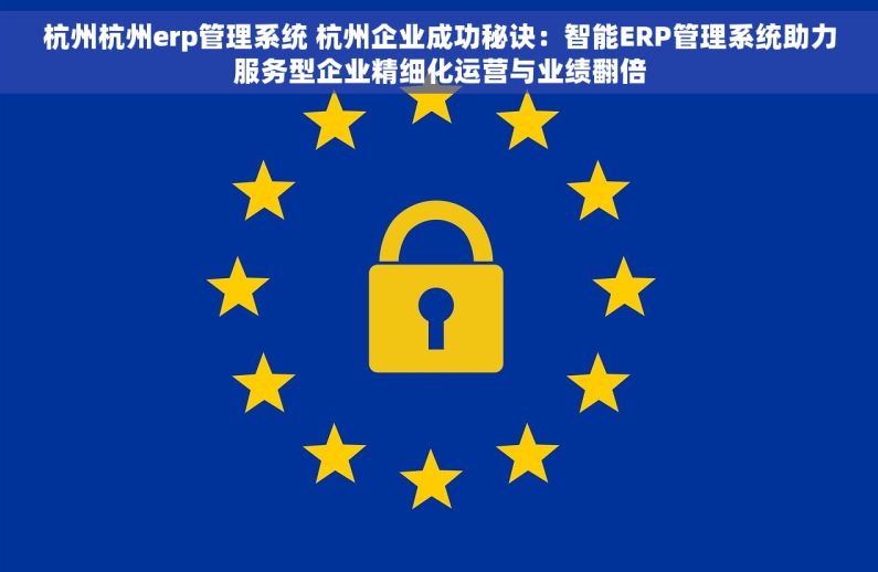 杭州杭州erp管理系统 杭州企业成功秘诀：智能ERP管理系统助力服务型企业精细化运营与业绩翻倍
