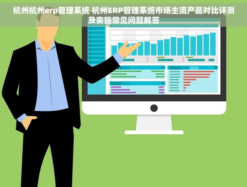 杭州杭州erp管理系统 杭州ERP管理系统市场主流产品对比评测及实施常见问题解答