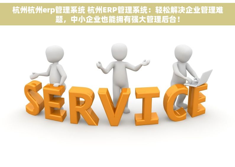 杭州杭州erp管理系统 杭州ERP管理系统：轻松解决企业管理难题，中小企业也能拥有强大管理后台！
