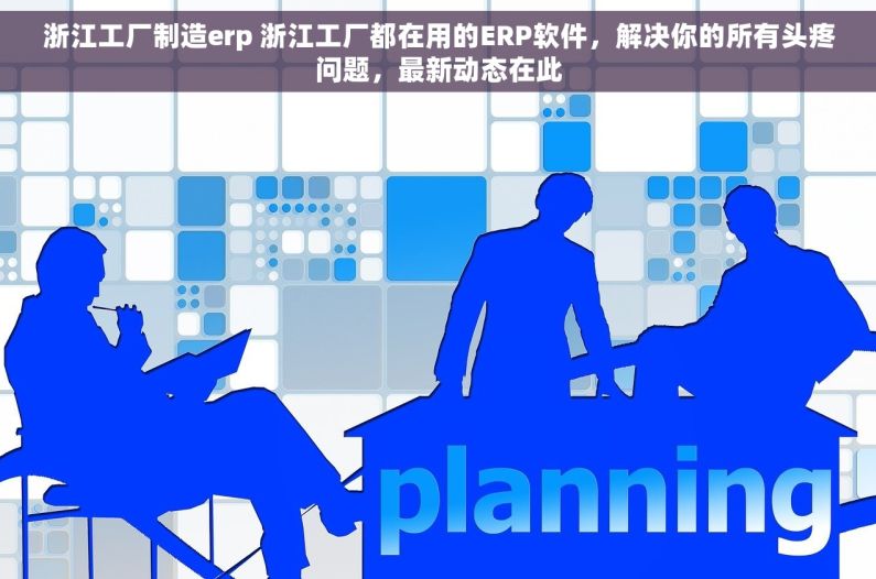 浙江工厂制造erp 浙江工厂都在用的ERP软件，解决你的所有头疼问题，最新动态在此