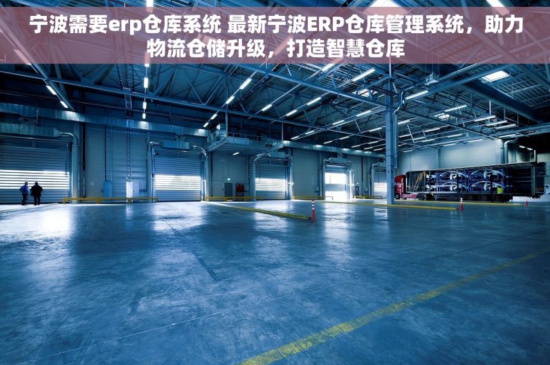 宁波需要erp仓库系统 最新宁波ERP仓库管理系统，助力物流仓储升级，打造智慧仓库