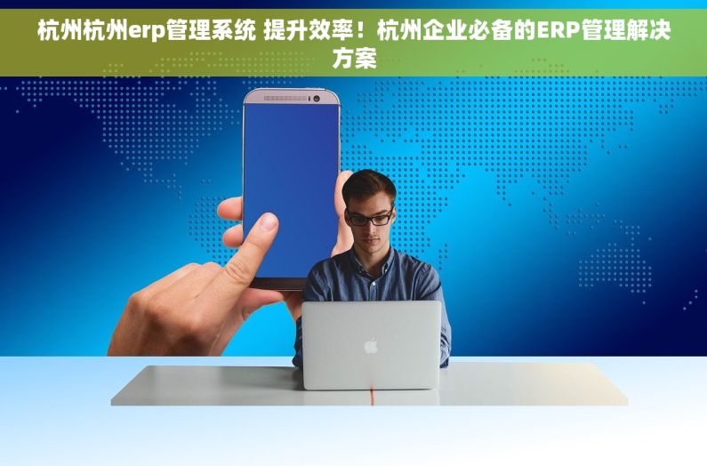 杭州杭州erp管理系统 提升效率！杭州企业必备的ERP管理解决方案