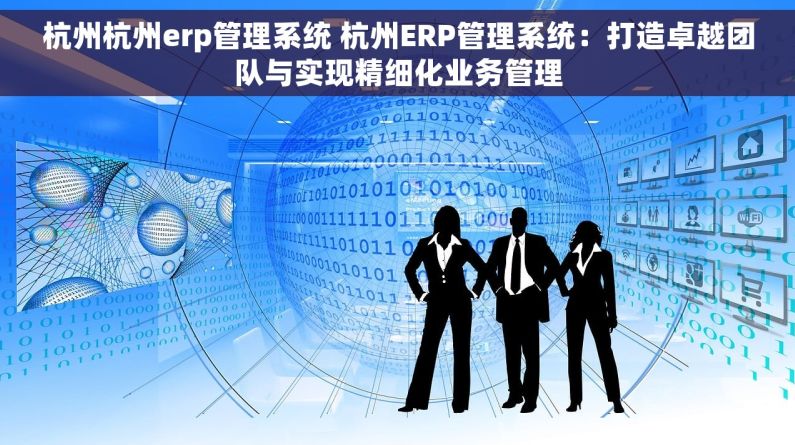 杭州杭州erp管理系统 杭州ERP管理系统：打造卓越团队与实现精细化业务管理