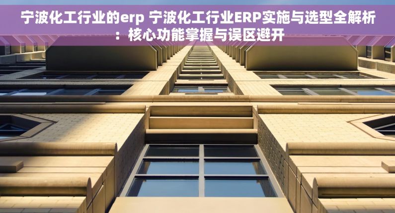 宁波化工行业的erp 宁波化工行业ERP实施与选型全解析：核心功能掌握与误区避开