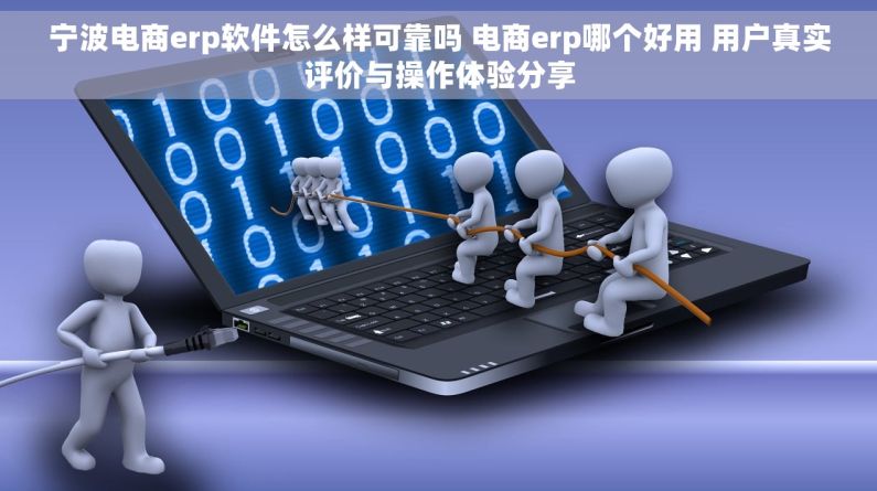 宁波电商erp软件怎么样可靠吗 电商erp哪个好用 用户真实评价与操作体验分享